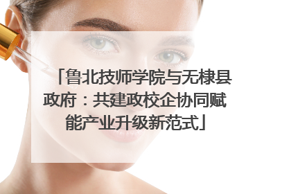 鲁北技师学院与无棣县政府：共建政校企协同赋能产业升级新范式