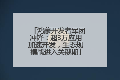 鸿蒙开发者军团冲锋：超3万应用加速开发，生态规模战进入关键期