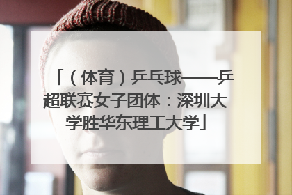 （体育）乒乓球——乒超联赛女子团体：深圳大学胜华东理工大学