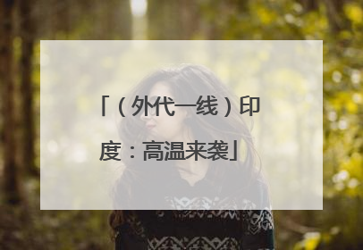 （外代一线）印度：高温来袭