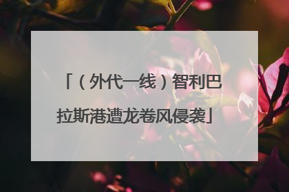 （外代一线）智利巴拉斯港遭龙卷风侵袭