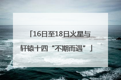 16日至18日火星与轩辕十四“不期而遇”
