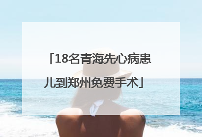 18名青海先心病患儿到郑州免费手术