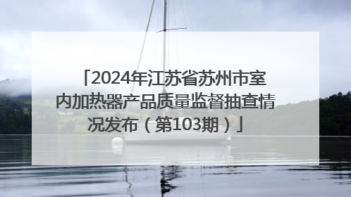 2024年江苏省苏州市室内加热器产品质量监督抽查情况发布（第103期）