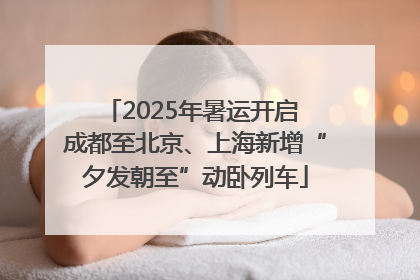 2025年暑运开启 成都至北京、上海新增“夕发朝至”动卧列车