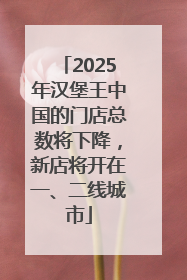 2025年汉堡王中国的门店总数将下降，新店将开在一、二线城市