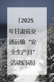 2025年甘肃省交通运输“安全生产月”活动启动