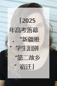 2025年高考落幕，“新疆班”学生泪别“第二故乡”宿迁