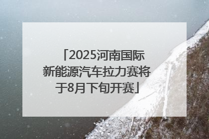 2025河南国际新能源汽车拉力赛将于8月下旬开赛