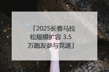2025长春马拉松规模扩容 3.5万跑友参与竞逐