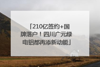 210亿签约+国牌落户！四川广元绿电铝都再添新动能