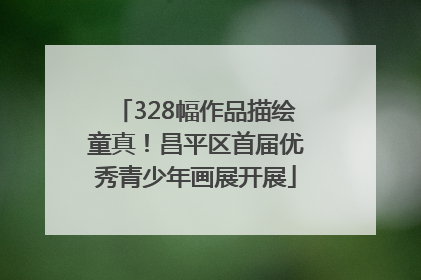 328幅作品描绘童真！昌平区首届优秀青少年画展开展