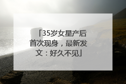 35岁女星产后首次现身，最新发文：好久不见
