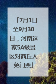 7月1日至9月30日，河南这家5A级景区对商丘人免门票