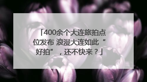 400余个大连旅拍点位发布 浪漫大连如此“好拍”，还不快来？