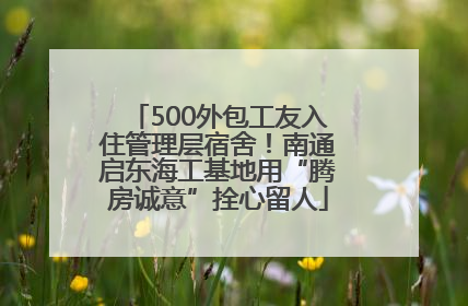 500外包工友入住管理层宿舍！南通启东海工基地用“腾房诚意”拴心留人