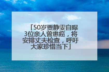50岁贾静雯自曝3位亲人曾患癌，将安排丈夫检查，呼吁大家珍惜当下