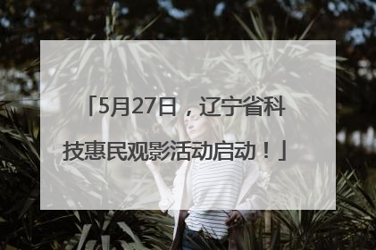 5月27日，辽宁省科技惠民观影活动启动！