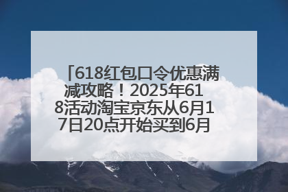 618红包口令优惠满减攻略！2025年618活动淘宝京东从6月17日20点开始买到6月18日最便宜划算！