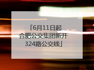 6月11日起 合肥公交集团新开324路公交线