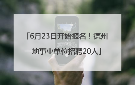 6月23日开始报名！德州一地事业单位招聘20人