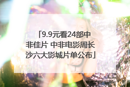 9.9元看24部中非佳片 中非电影周长沙六大影城片单公布