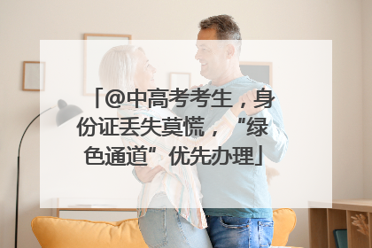 @中高考考生，身份证丢失莫慌，“绿色通道”优先办理