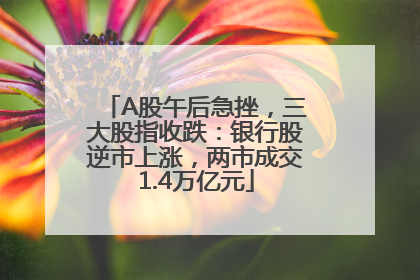 A股午后急挫，三大股指收跌：银行股逆市上涨，两市成交1.4万亿元
